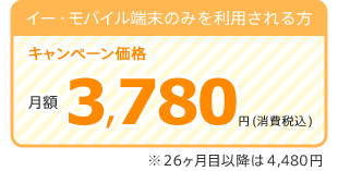 イー・モバイル端末のみを利用される方(キャンペーン価格):月額3,780円(税込) 26ヶ月目以降は4,480円