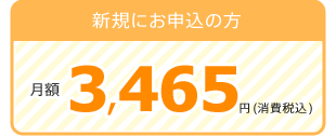 新規にお申込の方：月額3465円（税込）